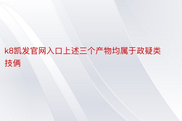 k8凯发官网入口上述三个产物均属于政疑类技俩