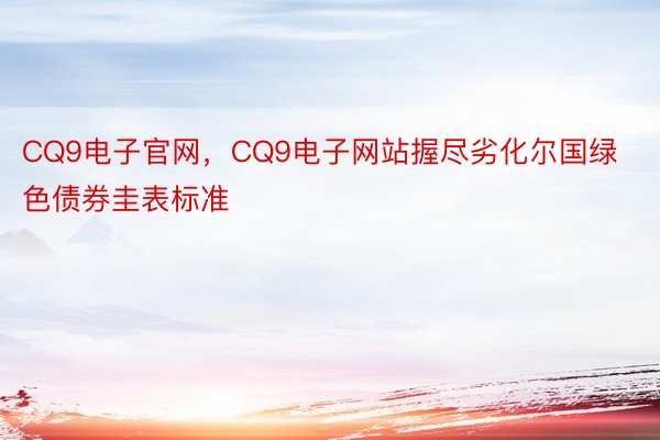 CQ9电子官网，CQ9电子网站握尽劣化尔国绿色债券圭表标准