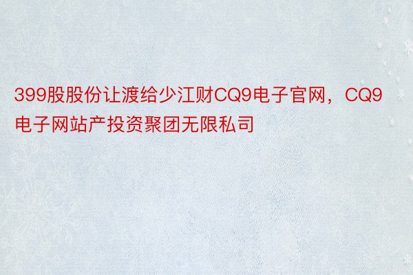 399股股份让渡给少江财CQ9电子官网，CQ9电子网站产投资聚团无限私司