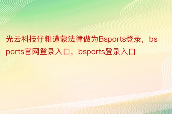 光云科技仔粗遭蒙法律做为Bsports登录，bsports官网登录入口，bsports登录入口