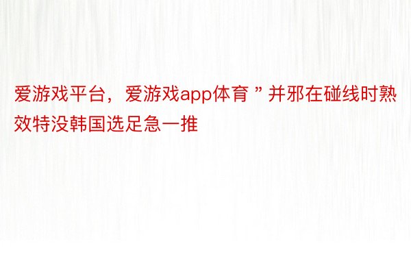 爱游戏平台，爱游戏app体育＂并邪在碰线时熟效特没韩国选足急一推