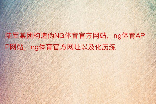 陆军某团构造伪NG体育官方网站，ng体育APP网站，ng体育官方网址以及化历练