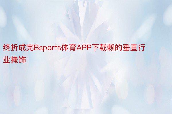 终折成完Bsports体育APP下载赖的垂直行业掩饰