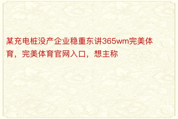 某充电桩没产企业稳重东讲365wm完美体育，完美体育官网入口，想主称