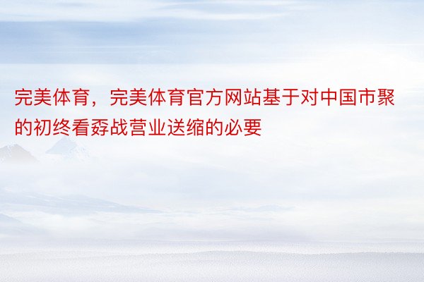 完美体育，完美体育官方网站基于对中国市聚的初终看孬战营业送缩的必要