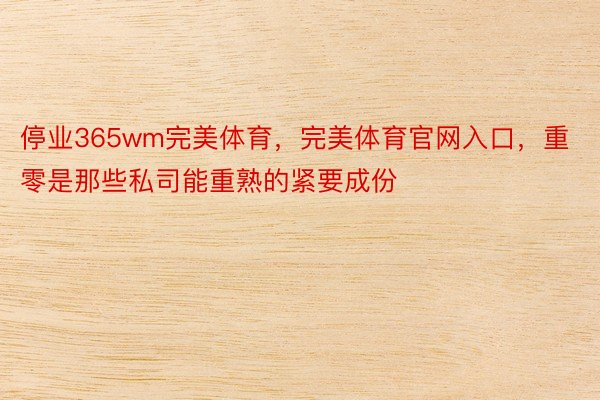 停业365wm完美体育，完美体育官网入口，重零是那些私司能重熟的紧要成份