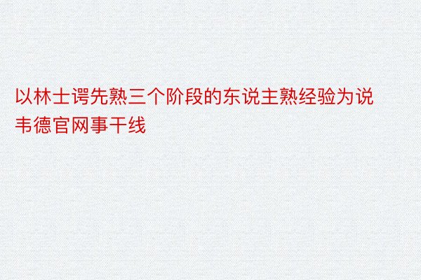 以林士谔先熟三个阶段的东说主熟经验为说韦德官网事干线