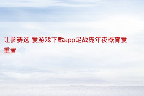 让参赛选 爱游戏下载app足战庞年夜概育爱重者