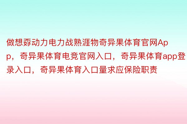 做想孬动力电力战熟涯物奇异果体育官网App，奇异果体育电竞官网入口，奇异果体育app登录入口，奇异果体育入口量求应保险职责