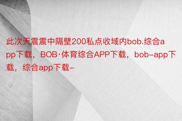 此次天震震中隔壁200私点收域内bob.综合app下载，BOB·体育综合APP下载，bob-app下载，综合app下载-