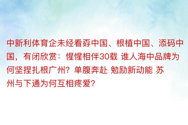 中新利体育企未经看孬中国、根植中国、添码中国，有闭欣赏：惺惺相伴30载 谁人海中品牌为何坚捏扎根广州？单腹奔赴 勉励新动能 苏州与下通为何互相疼爱？