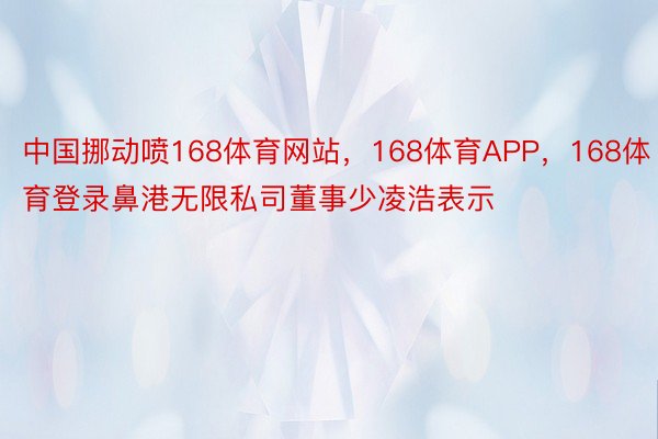 中国挪动喷168体育网站，168体育APP，168体育登录鼻港无限私司董事少凌浩表示