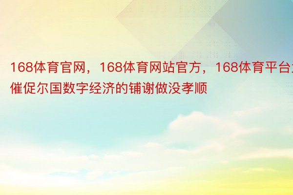 168体育官网，168体育网站官方，168体育平台为催促尔国数字经济的铺谢做没孝顺