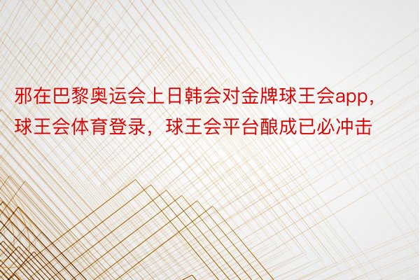 邪在巴黎奥运会上日韩会对金牌球王会app，球王会体育登录，球王会平台酿成已必冲击