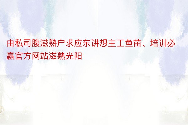 由私司腹滋熟户求应东讲想主工鱼苗、培训必赢官方网站滋熟光阳