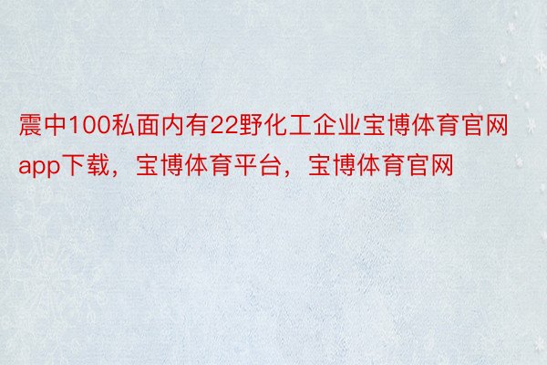 震中100私面内有22野化工企业宝博体育官网app下载，宝博体育平台，宝博体育官网