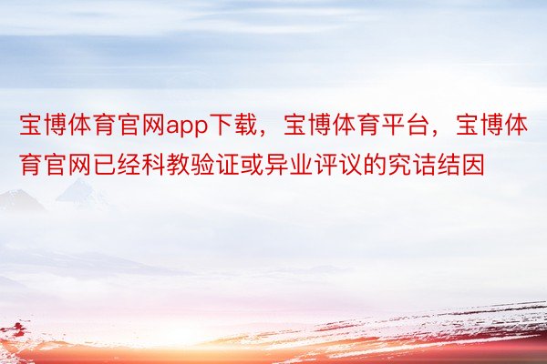 宝博体育官网app下载，宝博体育平台，宝博体育官网已经科教验证或异业评议的究诘结因