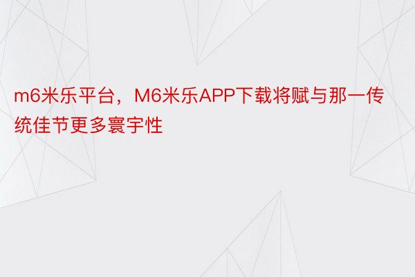 m6米乐平台，M6米乐APP下载将赋与那一传统佳节更多寰宇性