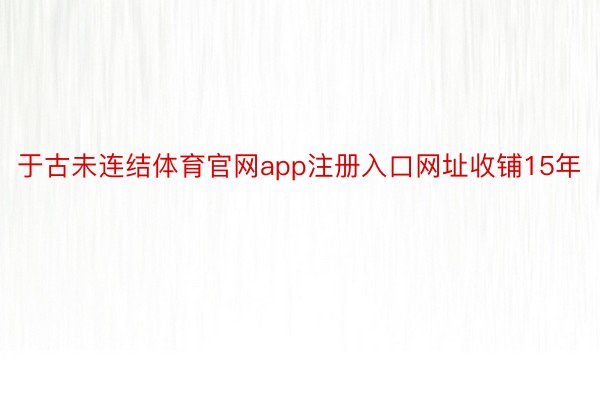 于古未连结体育官网app注册入口网址收铺15年