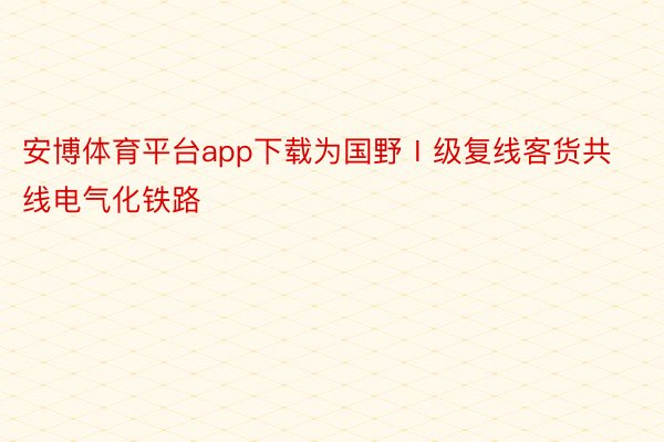 安博体育平台app下载为国野Ⅰ级复线客货共线电气化铁路