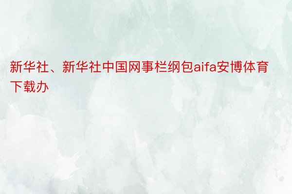 新华社、新华社中国网事栏纲包aifa安博体育下载办