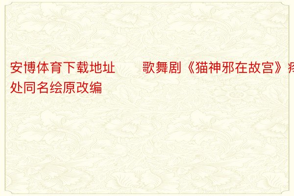 安博体育下载地址　　歌舞剧《猫神邪在故宫》疼处同名绘原改编