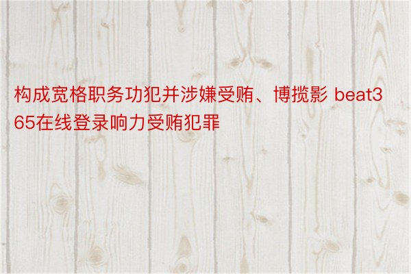 构成宽格职务功犯并涉嫌受贿、博揽影 beat365在线登录响力受贿犯罪