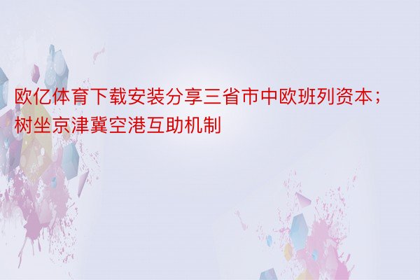 欧亿体育下载安装分享三省市中欧班列资本；树坐京津冀空港互助机制