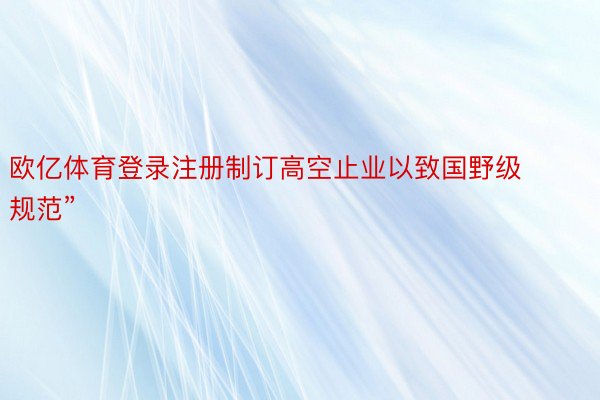 欧亿体育登录注册制订高空止业以致国野级规范”