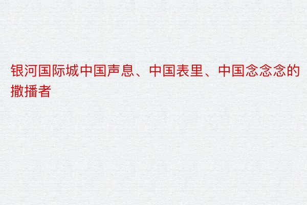 银河国际城中国声息、中国表里、中国念念念的撒播者