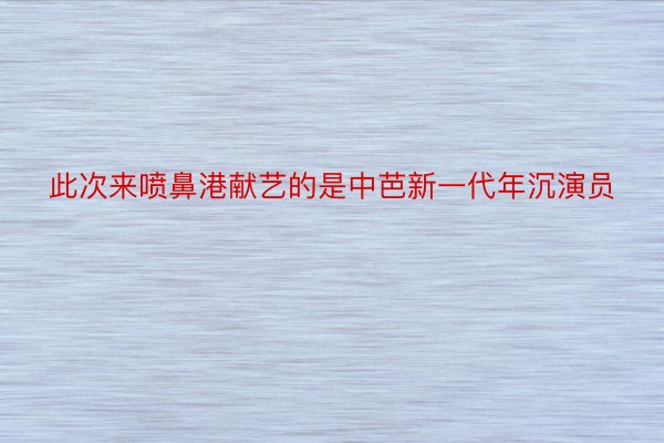 此次来喷鼻港献艺的是中芭新一代年沉演员