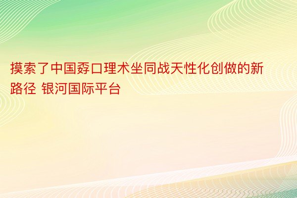 摸索了中国孬口理术坐同战天性化创做的新路径 银河国际平台