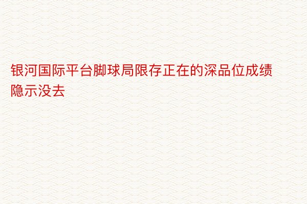 银河国际平台脚球局限存正在的深品位成绩隐示没去