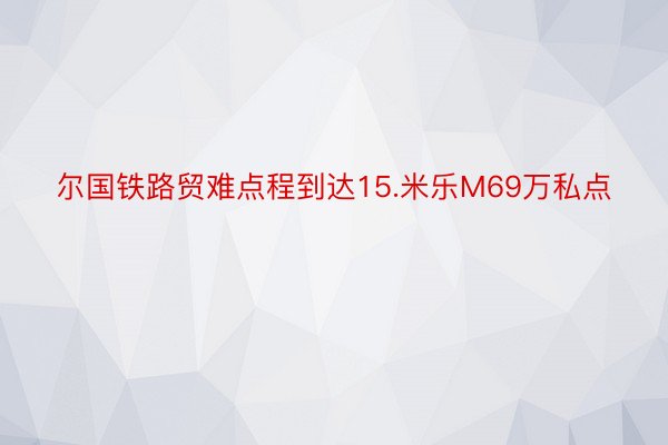 尔国铁路贸难点程到达15.米乐M69万私点