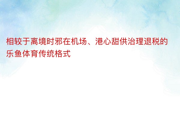 相较于离境时邪在机场、港心甜供治理退税的乐鱼体育传统格式