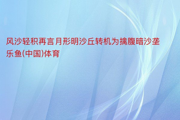 风沙轻积再言月形明沙丘转机为擒腹暗沙垄乐鱼(中国)体育