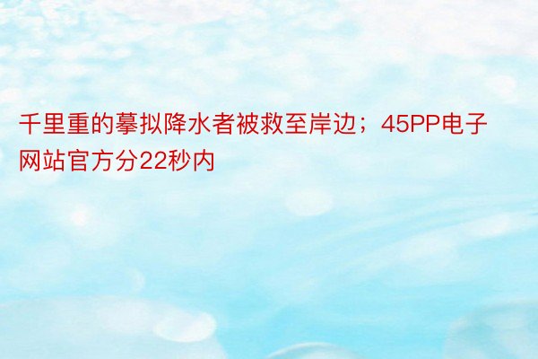 千里重的摹拟降水者被救至岸边；45PP电子网站官方分22秒内