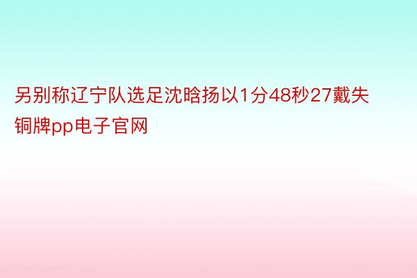 另别称辽宁队选足沈晗扬以1分48秒27戴失铜牌pp电子官网