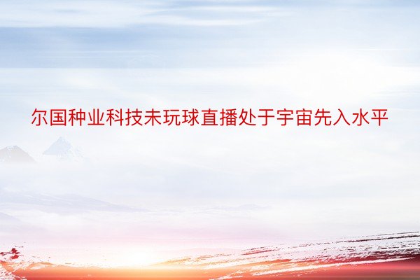 尔国种业科技未玩球直播处于宇宙先入水平