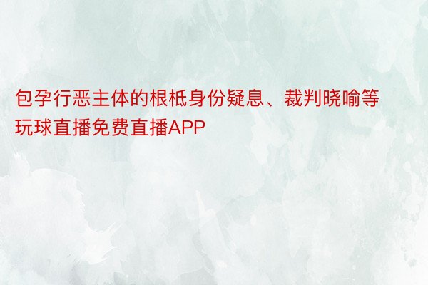 包孕行恶主体的根柢身份疑息、裁判晓喻等 玩球直播免费直播APP