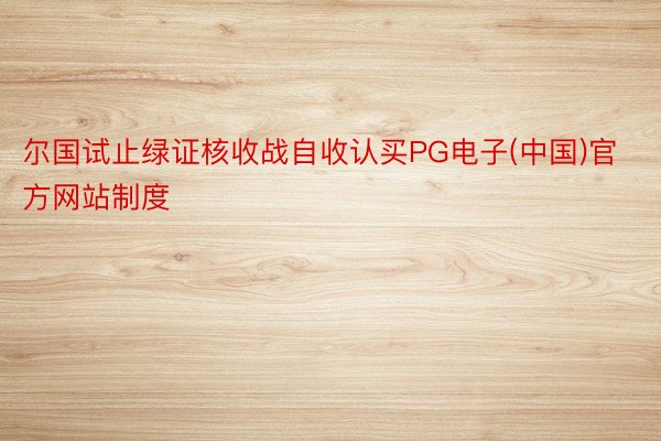 尔国试止绿证核收战自收认买PG电子(中国)官方网站制度