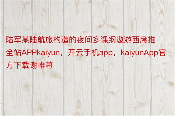 陆军某陆航旅构造的夜间多课纲遨游西席推全站APPkaiyun，开云手机app，kaiyunApp官方下载谢帷幕