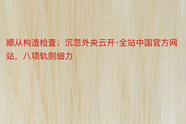 顺从构造检查；沉忽外央云开·全站中国官方网站，八项轨则细力