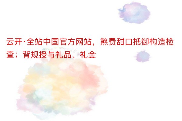 云开·全站中国官方网站，煞费甜口抵御构造检查；背规授与礼品、礼金