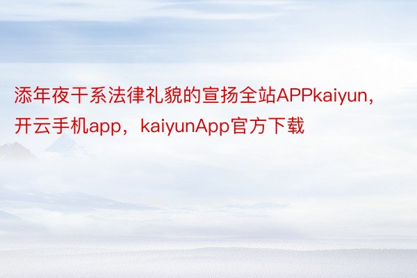 添年夜干系法律礼貌的宣扬全站APPkaiyun，开云手机app，kaiyunApp官方下载