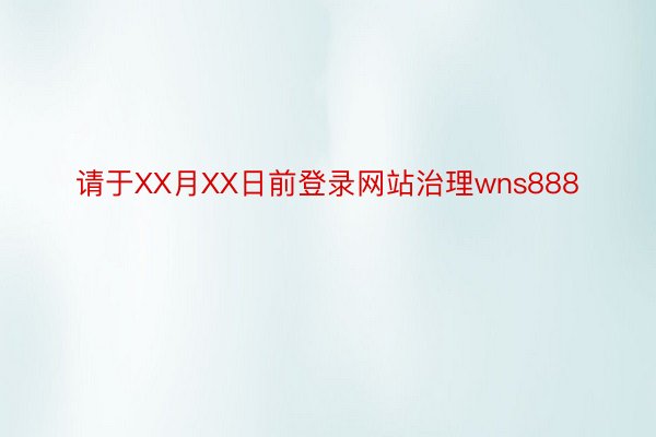 请于XX月XX日前登录网站治理wns888