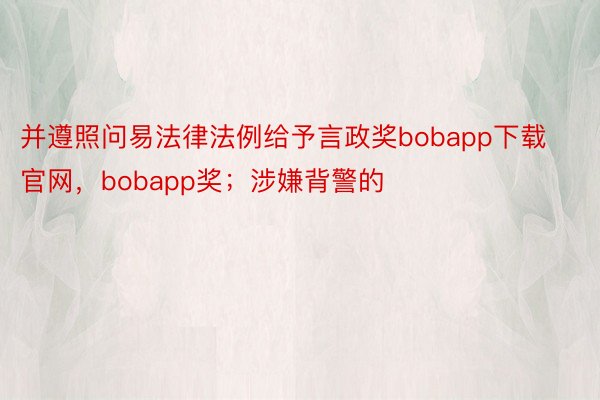 并遵照问易法律法例给予言政奖bobapp下载官网，bobapp奖；涉嫌背警的