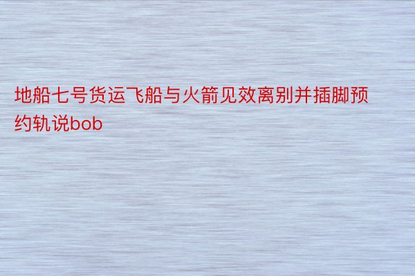 地船七号货运飞船与火箭见效离别并插脚预约轨说bob