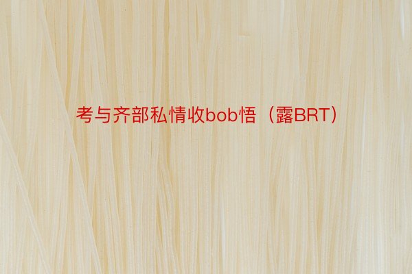 考与齐部私情收bob悟（露BRT）