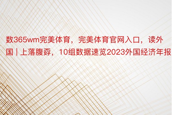 数365wm完美体育，完美体育官网入口，读外国 | 上落腹孬，10组数据速览2023外国经济年报